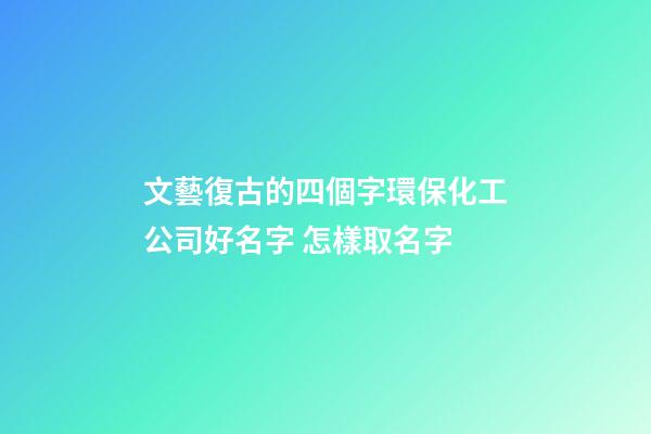 文藝復古的四個字環保化工公司好名字 怎樣取名字-第1張-公司起名-玄機派